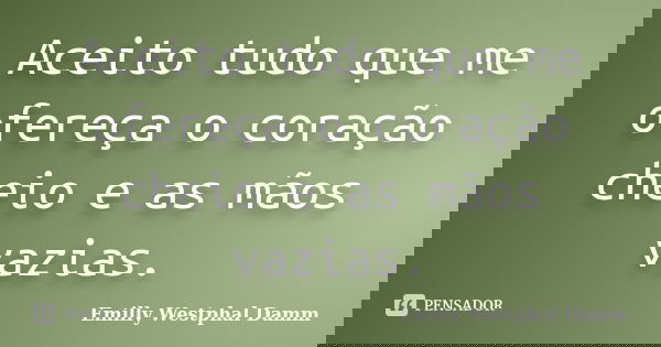 Aceito tudo que me ofereça o coração cheio e as mãos vazias.... Frase de Emilly Westphal Damm.