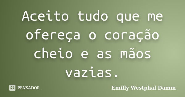 Aceito tudo que me ofereça o coração cheio e as mãos vazias.... Frase de Emilly Westphal Damm.