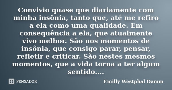 Convivio quase que diariamente com minha insônia, tanto que, até me refiro a ela como uma qualidade. Em consequência a ela, que atualmente vivo melhor. São nos ... Frase de Emilly Westphal Damm.