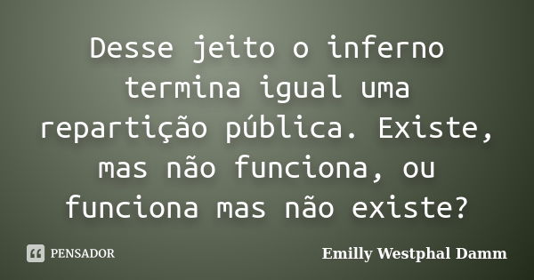 Desse jeito o inferno termina igual uma repartição pública. Existe, mas não funciona, ou funciona mas não existe?... Frase de Emilly Westphal Damm.