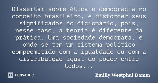 Dissertar sobre ética e democracia no conceito brasileiro, é distorcer seus significados do dicionário, pois, nesse caso, a teoria é diferente da prática. Uma s... Frase de Emilly Westphal Damm.