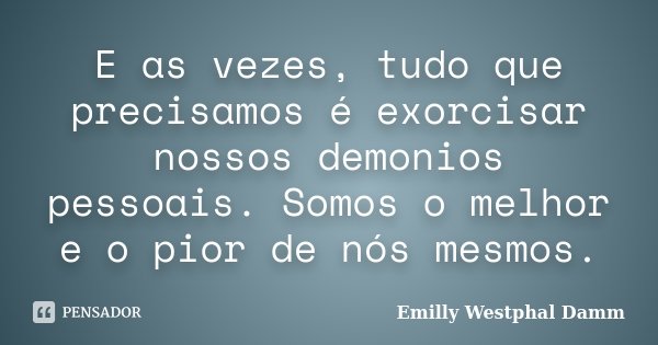 E as vezes, tudo que precisamos é exorcisar nossos demonios pessoais. Somos o melhor e o pior de nós mesmos.... Frase de Emilly Westphal Damm.