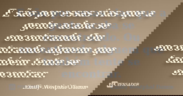 E são por essas vias que a gente acaba se encontrando. Ou encontrando alguem que também tente se encontrar.... Frase de Emilly Westphal Damm.