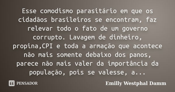 Esse comodismo parasitário em que os cidadãos brasileiros se encontram, faz relevar todo o fato de um governo corrupto. Lavagem de dinheiro, propina,CPI e toda ... Frase de Emilly Westphal Damm.