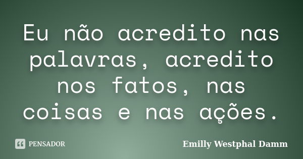 Eu não acredito nas palavras, acredito nos fatos, nas coisas e nas ações.... Frase de Emilly Westphal Damm.