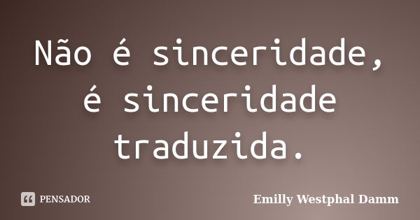 Não é sinceridade, é sinceridade traduzida.... Frase de Emilly Westphal Damm.