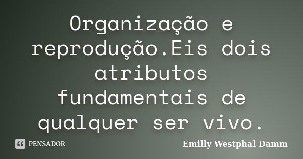 Organização e reprodução.Eis dois atributos fundamentais de qualquer ser vivo.... Frase de Emilly Westphal Damm.