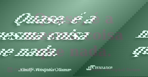 Quase, é a mesma coisa que nada.... Frase de Emilly Westphal Damm.