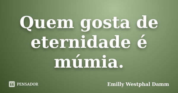 Quem gosta de eternidade é múmia.... Frase de Emilly Westphal Damm.