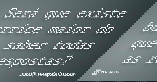 Será que existe burrice maior do que saber todas as respostas?... Frase de Emilly Westphal Damm.