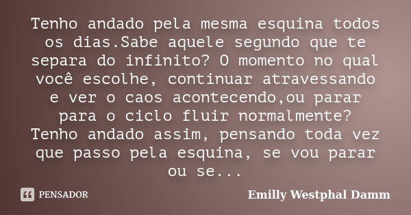 Tenho andado pela mesma esquina todos os dias.Sabe aquele segundo que te separa do infinito? O momento no qual você escolhe, continuar atravessando e ver o caos... Frase de Emilly Westphal Damm.