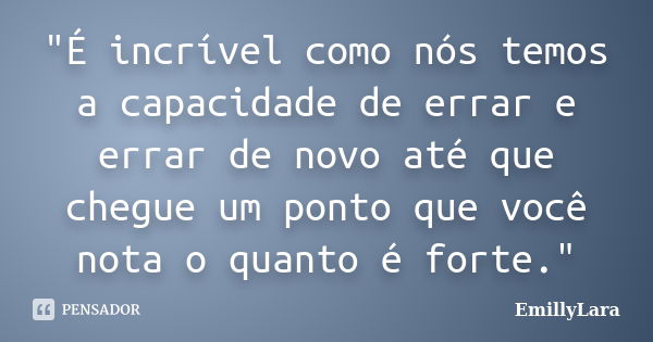 "É incrível como nós temos a capacidade de errar e errar de novo até que chegue um ponto que você nota o quanto é forte."... Frase de EmillyLara.