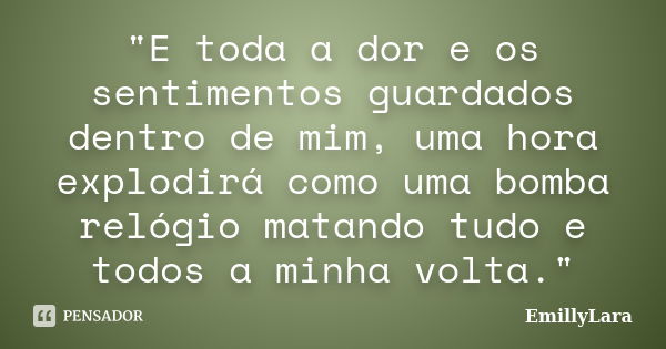 "E toda a dor e os sentimentos guardados dentro de mim, uma hora explodirá como uma bomba relógio matando tudo e todos a minha volta."... Frase de EmillyLara.