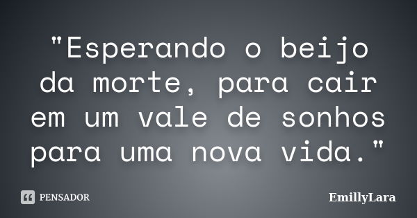 "Esperando o beijo da morte, para cair em um vale de sonhos para uma nova vida."... Frase de EmillyLara.