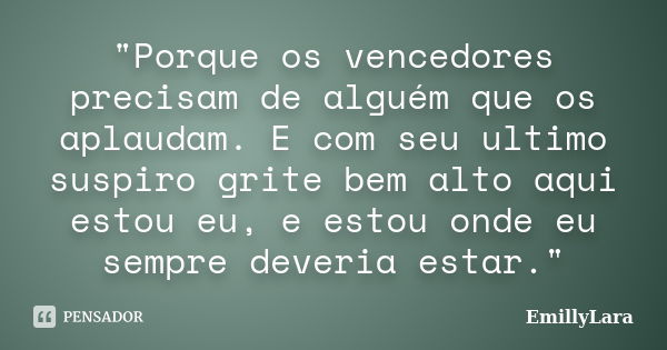 "Porque os vencedores precisam de alguém que os aplaudam. E com seu ultimo suspiro grite bem alto aqui estou eu, e estou onde eu sempre deveria estar."... Frase de EmillyLara.