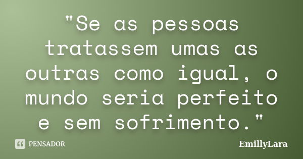 "Se as pessoas tratassem umas as outras como igual, o mundo seria perfeito e sem sofrimento."... Frase de EmillyLara.