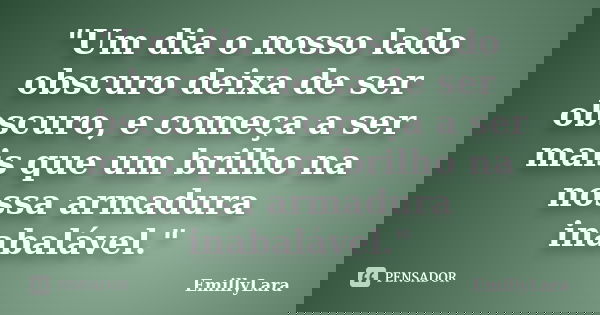 "Um dia o nosso lado obscuro deixa de ser obscuro, e começa a ser mais que um brilho na nossa armadura inabalável."... Frase de EmillyLara.