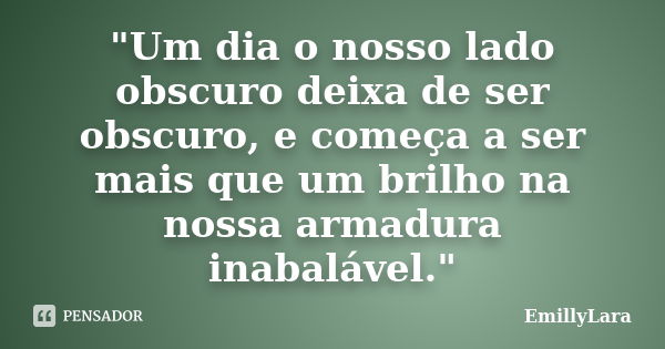 "Um dia o nosso lado obscuro deixa de ser obscuro, e começa a ser mais que um brilho na nossa armadura inabalável."... Frase de EmillyLara.