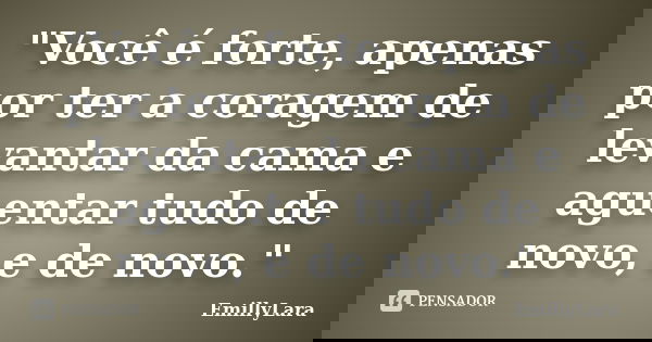 "Você é forte, apenas por ter a coragem de levantar da cama e aguentar tudo de novo, e de novo."... Frase de EmillyLara.