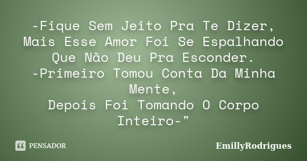 -Fique Sem Jeito Pra Te Dizer, Mais Esse Amor Foi Se Espalhando Que Não Deu Pra Esconder. -Primeiro Tomou Conta Da Minha Mente, Depois Foi Tomando O Corpo Intei... Frase de EmillyRodrigues.