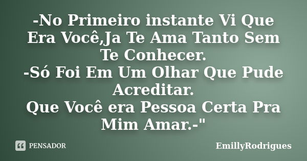 -No Primeiro instante Vi Que Era Você,Ja Te Ama Tanto Sem Te Conhecer. -Só Foi Em Um Olhar Que Pude Acreditar. Que Você era Pessoa Certa Pra Mim Amar.-"... Frase de EmillyRodrigues.