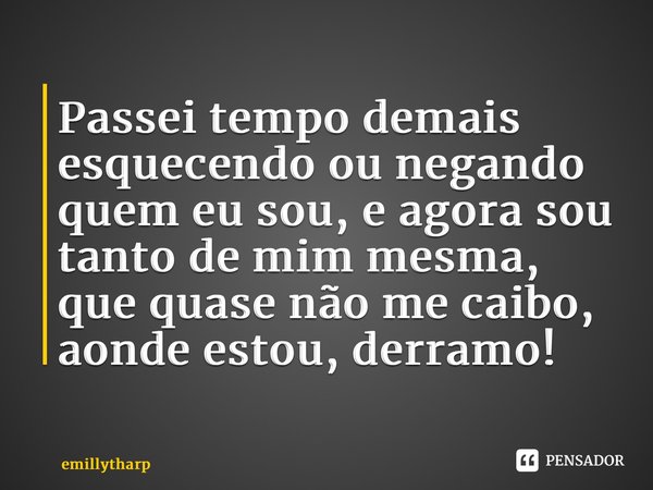 Passei tempo demais esquecendo ou negando quem eu sou, e agora sou tanto de mim mesma, que quase não me caibo, aonde estou, derramo!⁠... Frase de emillytharp.