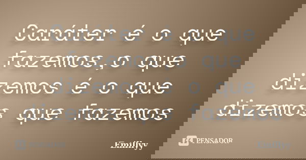 Caráter é o que fazemos,o que dizemos é o que dizemos que fazemos... Frase de Emillyy.