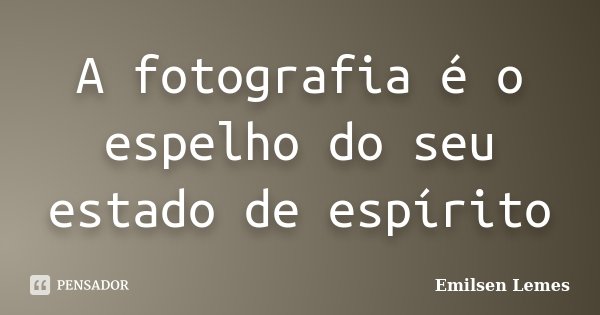 A fotografia é o espelho do seu estado de espírito... Frase de Emilsen Lemes.