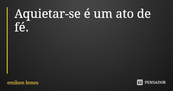 Aquietar-se é um ato de fé.... Frase de emilsen lemes.