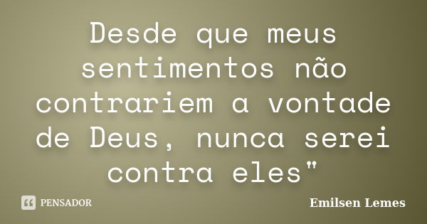 Desde que meus sentimentos não contrariem a vontade de Deus, nunca serei contra eles"... Frase de Emilsen lemes.