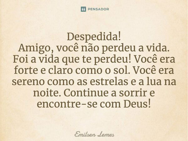 Despedida!!! Amigo, você não perdeu a vida. Foi a vida que te perdeu! Você era forte e claro como o sol. Você era sereno como as estrelas e a lua na noite. Cont... Frase de Emilsen Lemes.