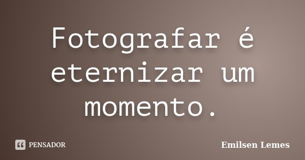 Fotografar é eternizar um momento.... Frase de Emilsen Lemes.