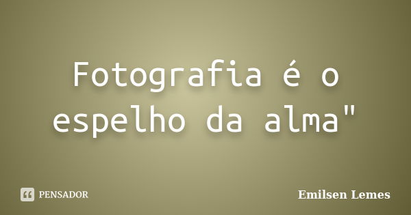 Fotografia é o espelho da alma"... Frase de Emilsen Lemes.