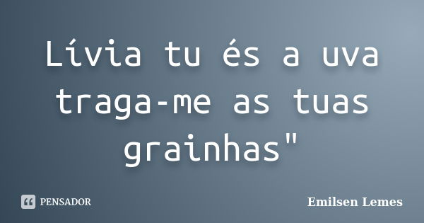 Lívia tu és a uva traga-me as tuas grainhas"... Frase de Emilsen Lemes.