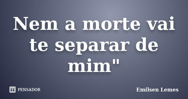 Nem a morte vai te separar de mim"... Frase de Emilsen Lemes.