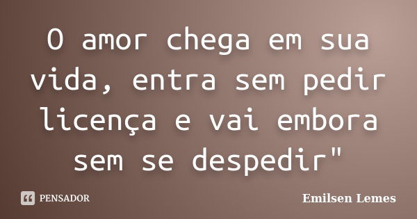 O amor chega em sua vida, entra sem pedir licença e vai embora sem se despedir"... Frase de Emilsen Lemes.