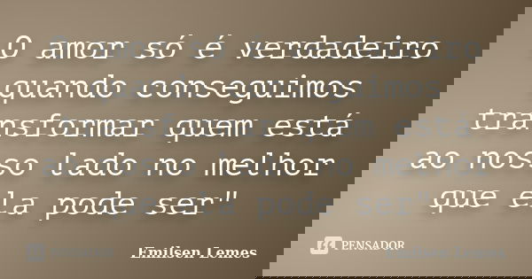 O amor só é verdadeiro quando conseguimos transformar quem está ao nosso lado no melhor que ela pode ser"... Frase de Emilsen Lemes.