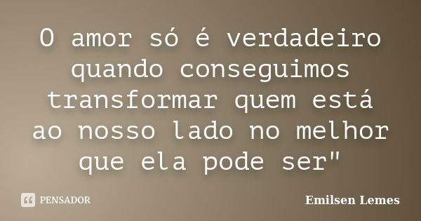 O amor só é verdadeiro quando conseguimos transformar quem está ao nosso lado no melhor que ela pode ser"... Frase de Emilsen Lemes.