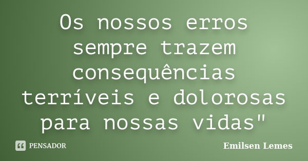 Os nossos erros sempre trazem consequências terríveis e dolorosas para nossas vidas"... Frase de Emilsen Lemes.