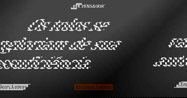 Os tolos se vangloriam de sua autossuficiência.... Frase de Emilsen Lemes.