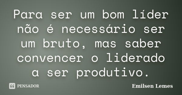 Para ser um bom líder não é necessário ser um bruto, mas saber convencer o liderado a ser produtivo.... Frase de Emilsen lemes.