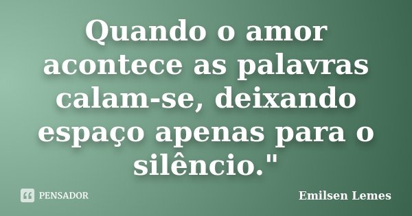 Quando o amor acontece as palavras calam-se, deixando espaço apenas para o silêncio."... Frase de Emilsen Lemes.