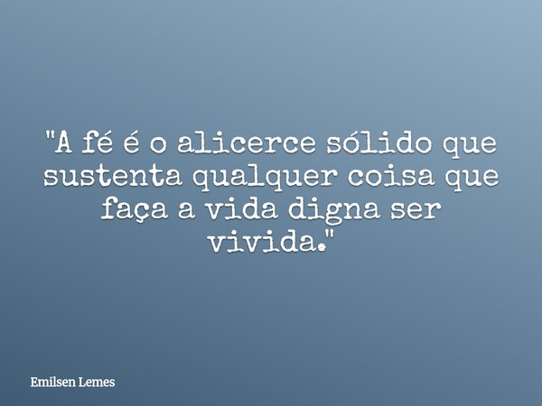 "A fé é o alicerce sólido que sustenta qualquer coisa que faça a vida digna ser vivida."... Frase de Emilsen Lemes.