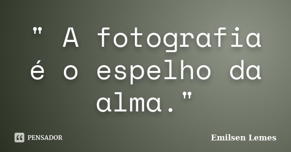 " A fotografia é o espelho da alma."... Frase de Emilsen Lemes.