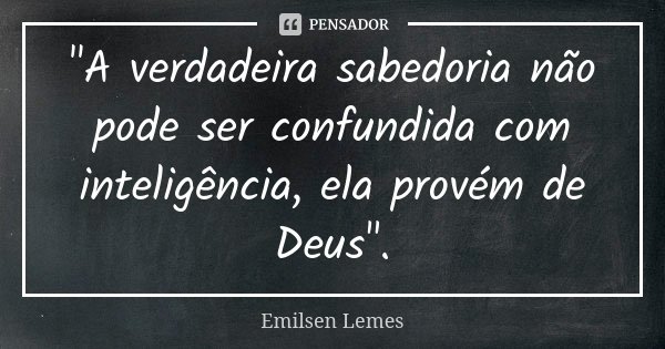 "A verdadeira sabedoria não pode ser confundida com inteligência, ela provém de Deus".... Frase de Emilsen Lemes.