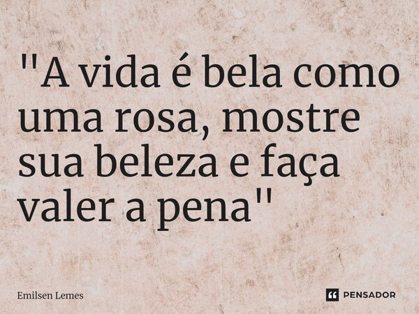 ⁠"A vida é bela como uma rosa, mostre sua beleza e faça valer a pena"... Frase de Emilsen Lemes.