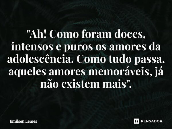 "Ah! Como foram doces, intensos e puros os amores da adolescência. Como tudo passa, aqueles amores memoráveis, já não existem mais".... Frase de Emilsen Lemes.