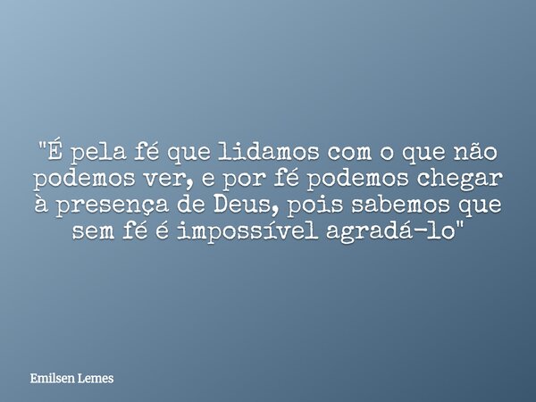 "É pela fé que lidamos com o que não podemos ver, e por fé podemos chegar à presença de Deus, pois sabemos que sem fé é impossível agradá-lo"... Frase de Emilsen Lemes.
