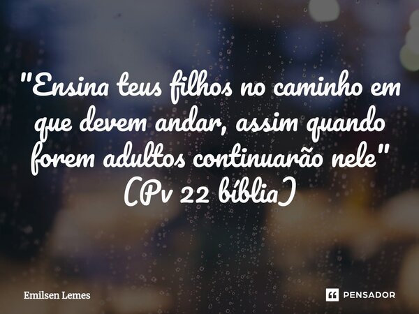 "Ensina teus filhos no caminho em que devem andar, assim quando forem adultos continuarão nele" (Pv 22 bíblia)... Frase de Emilsen Lemes.