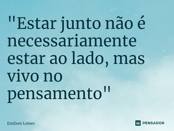 ⁠"Estar junto não é necessariamente estar ao lado, mas vivo no pensamento"... Frase de Emilsen Lemes.